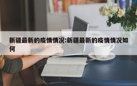 新疆最新的疫情情况:新疆最新的疫情情况如何