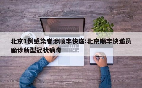 北京1例感染者涉顺丰快递:北京顺丰快递员确诊新型冠状病毒