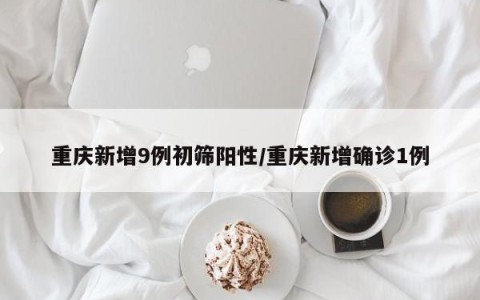 重庆新增9例初筛阳性/重庆新增确诊1例
