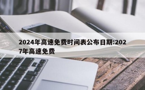 2024年高速免费时间表公布日期:2027年高速免费