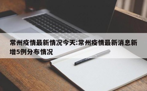 常州疫情最新情况今天:常州疫情最新消息新增5例分布情况