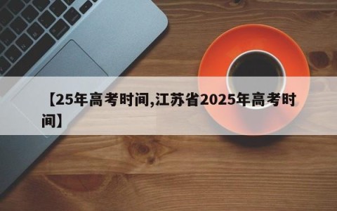 【25年高考时间,江苏省2025年高考时间】
