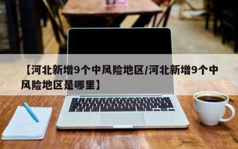 【河北新增9个中风险地区/河北新增9个中风险地区是哪里】