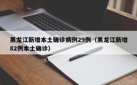 黑龙江新增本土确诊病例29例（黑龙江新增82例本土确诊）