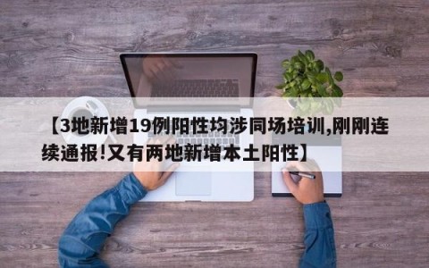 【3地新增19例阳性均涉同场培训,刚刚连续通报!又有两地新增本土阳性】