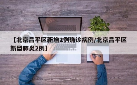 【北京昌平区新增2例确诊病例/北京昌平区新型肺炎2例】