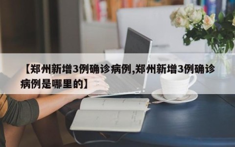 【郑州新增3例确诊病例,郑州新增3例确诊病例是哪里的】