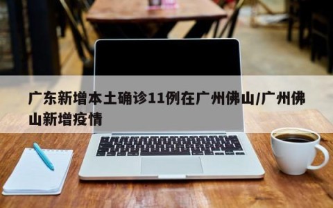 广东新增本土确诊11例在广州佛山/广州佛山新增疫情