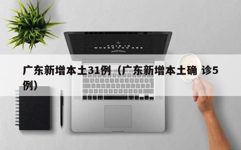 广东新增本土31例（广东新增本土确 诊5例）