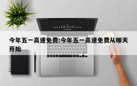 今年五一高速免费:今年五一高速免费从哪天开始