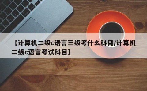 【计算机二级c语言三级考什么科目/计算机二级c语言考试科目】