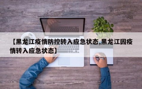 【黑龙江疫情防控转入应急状态,黑龙江因疫情转入应急状态】