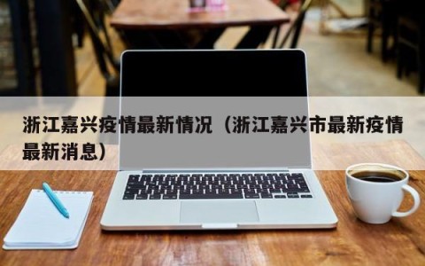 浙江嘉兴疫情最新情况（浙江嘉兴市最新疫情最新消息）