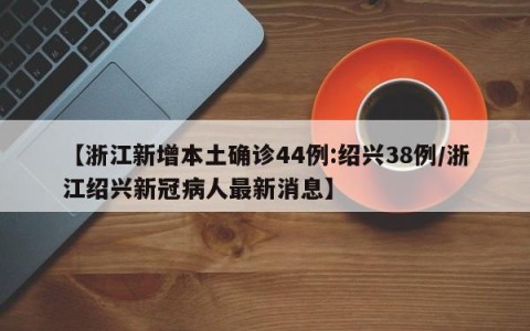 【浙江新增本土确诊44例:绍兴38例/浙江绍兴新冠病人最新消息】
