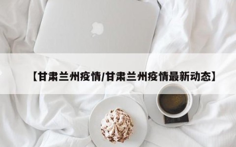 【甘肃兰州疫情/甘肃兰州疫情最新动态】