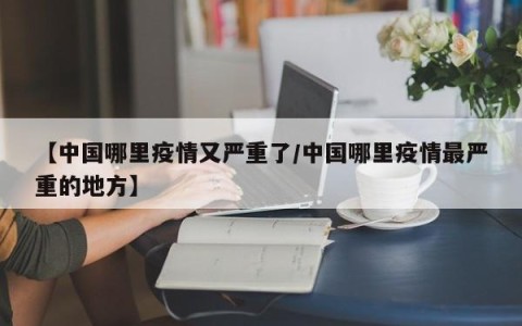 【中国哪里疫情又严重了/中国哪里疫情最严重的地方】