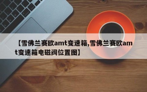 【雪佛兰赛欧amt变速箱,雪佛兰赛欧amt变速箱电磁阀位置图】