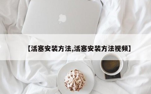 【活塞安装方法,活塞安装方法视频】