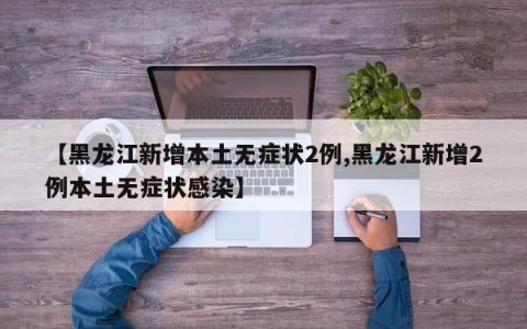 【黑龙江新增本土无症状2例,黑龙江新增2例本土无症状感染】