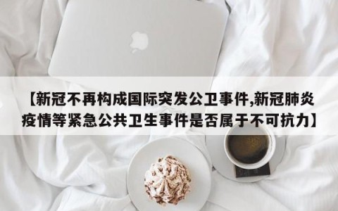 【新冠不再构成国际突发公卫事件,新冠肺炎疫情等紧急公共卫生事件是否属于不可抗力】