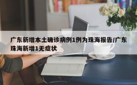 广东新增本土确诊病例1例为珠海报告/广东珠海新增1无症状