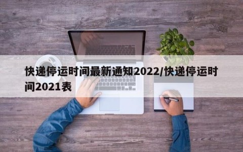 快递停运时间最新通知2022/快递停运时间2021表