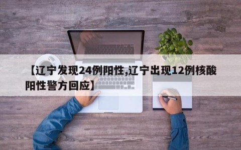 【辽宁发现24例阳性,辽宁出现12例核酸阳性警方回应】