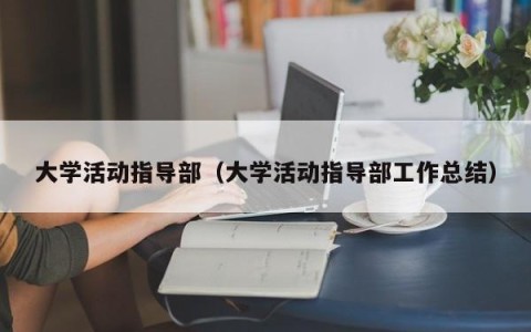 大学活动指导部（大学活动指导部工作总结）