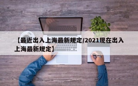 【最近出入上海最新规定/2021现在出入上海最新规定】