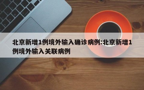 北京新增1例境外输入确诊病例:北京新增1例境外输入关联病例