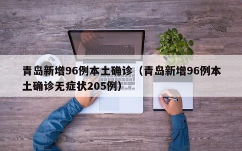 青岛新增96例本土确诊（青岛新增96例本土确诊无症状205例）