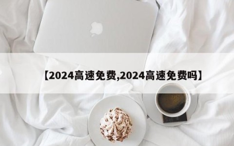 【2024高速免费,2024高速免费吗】