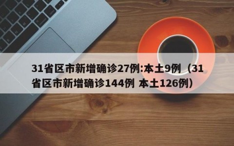 31省区市新增确诊27例:本土9例（31省区市新增确诊144例 本土126例）