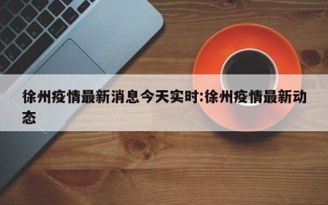 徐州疫情最新消息今天实时:徐州疫情最新动态