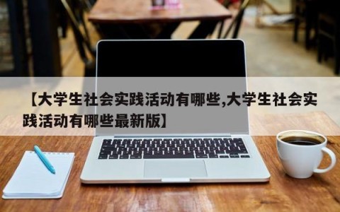 【大学生社会实践活动有哪些,大学生社会实践活动有哪些最新版】