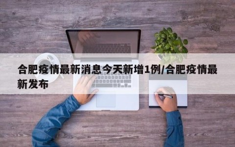 合肥疫情最新消息今天新增1例/合肥疫情最新发布