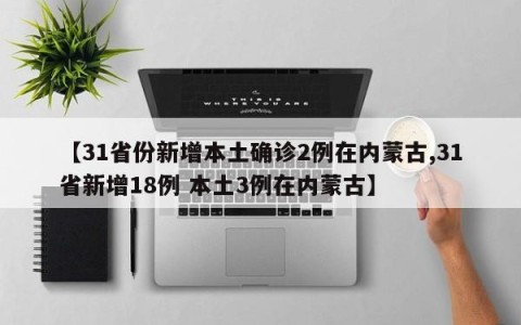 【31省份新增本土确诊2例在内蒙古,31省新增18例 本土3例在内蒙古】