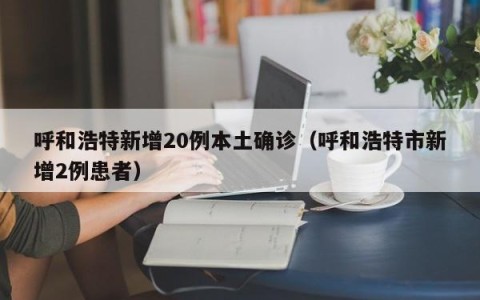 呼和浩特新增20例本土确诊（呼和浩特市新增2例患者）