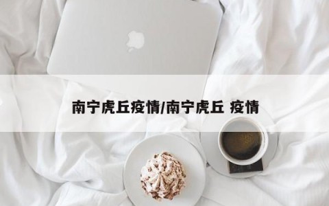 南宁虎丘疫情/南宁虎丘 疫情