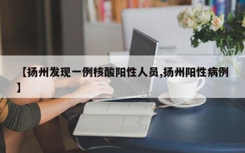 【扬州发现一例核酸阳性人员,扬州阳性病例】