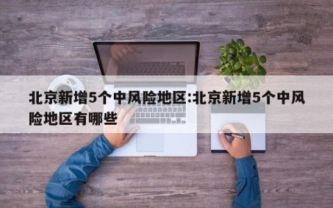 北京新增5个中风险地区:北京新增5个中风险地区有哪些