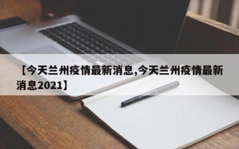 【今天兰州疫情最新消息,今天兰州疫情最新消息2021】