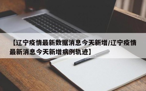 【辽宁疫情最新数据消息今天新增/辽宁疫情最新消息今天新增病例轨迹】