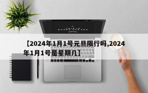 【2024年1月1号元旦限行吗,2024年1月1号是星期几】