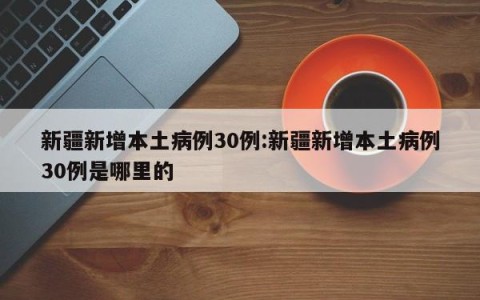 新疆新增本土病例30例:新疆新增本土病例30例是哪里的