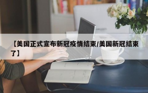 【美国正式宣布新冠疫情结束/美国新冠结束了】