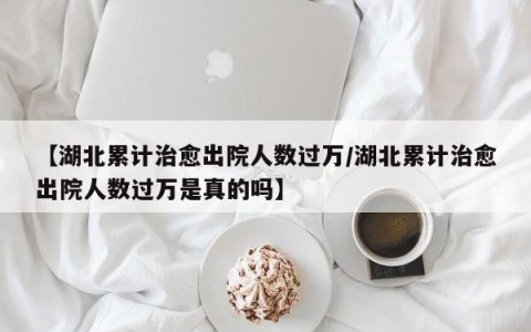 【湖北累计治愈出院人数过万/湖北累计治愈出院人数过万是真的吗】