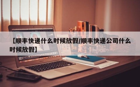 【顺丰快递什么时候放假/顺丰快递公司什么时候放假】