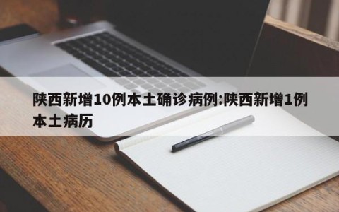 陕西新增10例本土确诊病例:陕西新增1例本土病历