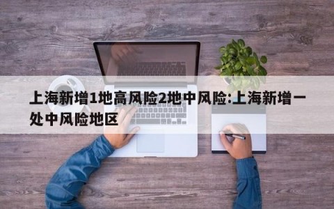 上海新增1地高风险2地中风险:上海新增一处中风险地区
